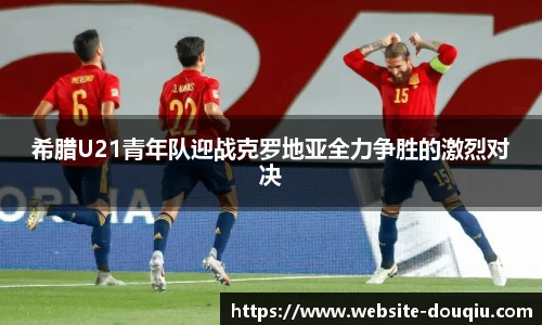希腊U21青年队迎战克罗地亚全力争胜的激烈对决