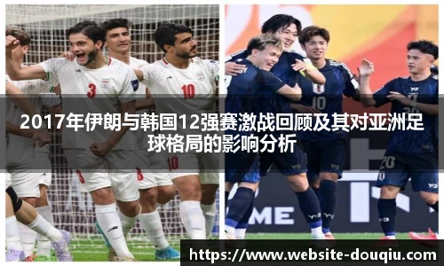 2017年伊朗与韩国12强赛激战回顾及其对亚洲足球格局的影响分析