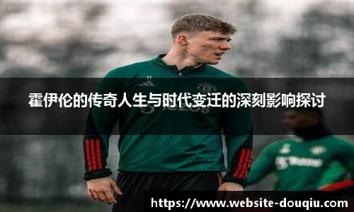 霍伊伦的传奇人生与时代变迁的深刻影响探讨