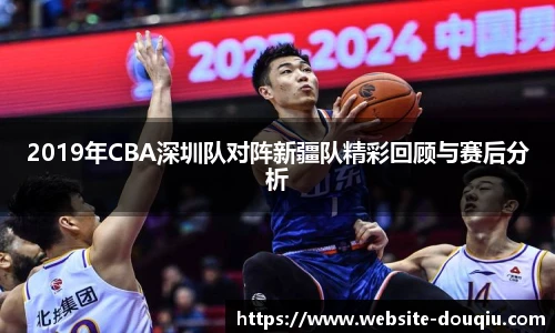 2019年CBA深圳队对阵新疆队精彩回顾与赛后分析