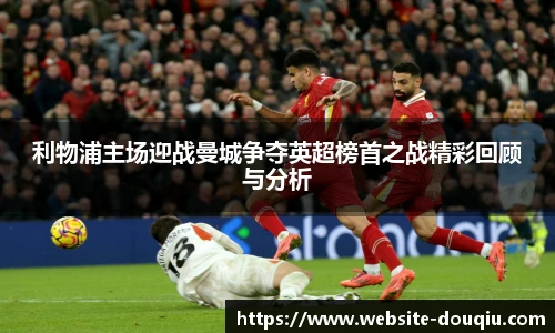 利物浦主场迎战曼城争夺英超榜首之战精彩回顾与分析