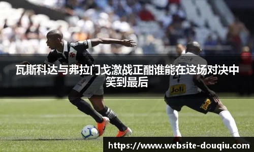 瓦斯科达与弗拉门戈激战正酣谁能在这场对决中笑到最后