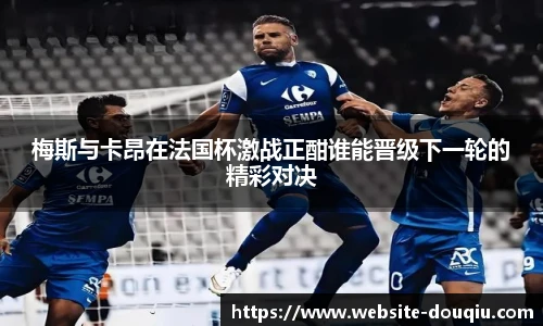 梅斯与卡昂在法国杯激战正酣谁能晋级下一轮的精彩对决