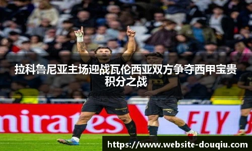 拉科鲁尼亚主场迎战瓦伦西亚双方争夺西甲宝贵积分之战