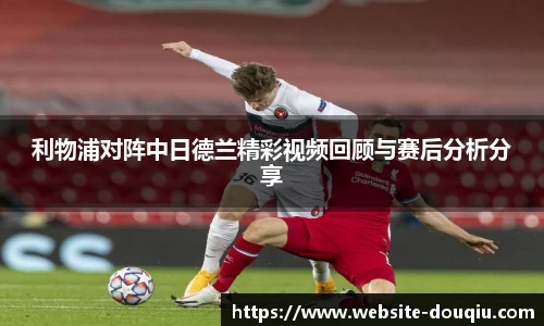 利物浦对阵中日德兰精彩视频回顾与赛后分析分享