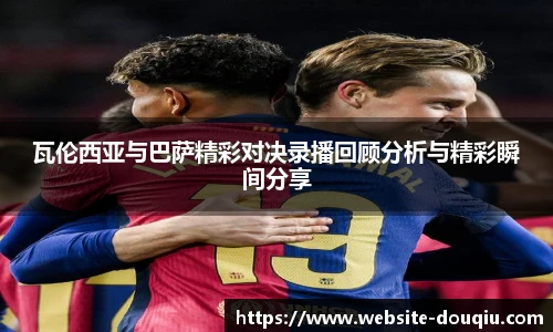 瓦伦西亚与巴萨精彩对决录播回顾分析与精彩瞬间分享