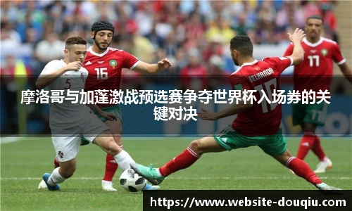 摩洛哥与加蓬激战预选赛争夺世界杯入场券的关键对决