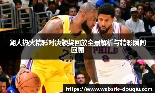 湖人热火精彩对决颁奖回放全景解析与精彩瞬间回顾