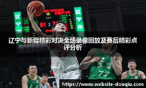 辽宁与新疆精彩对决全场录像回放及赛后精彩点评分析