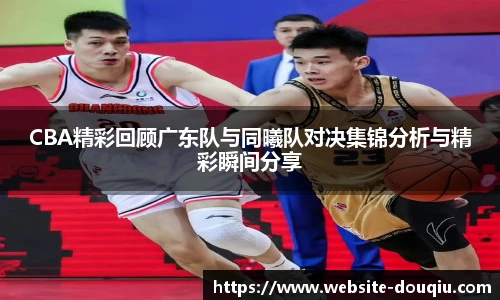 CBA精彩回顾广东队与同曦队对决集锦分析与精彩瞬间分享